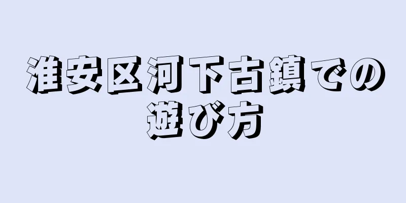 淮安区河下古鎮での遊び方