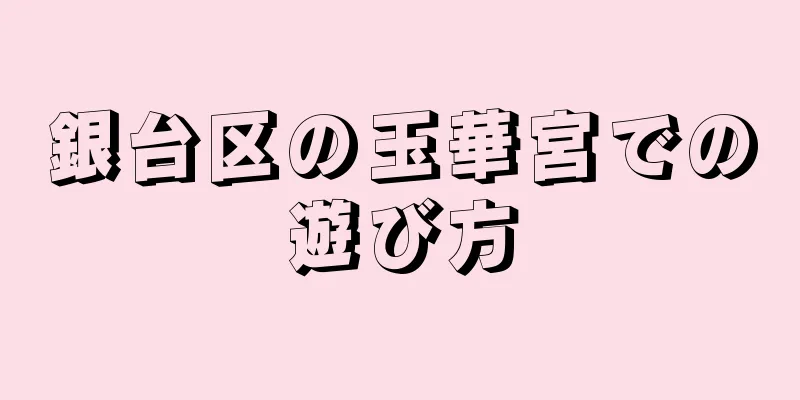 銀台区の玉華宮での遊び方