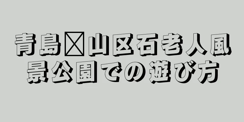 青島崂山区石老人風景公園での遊び方