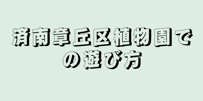 済南章丘区植物園での遊び方