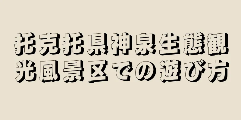 托克托県神泉生態観光風景区での遊び方