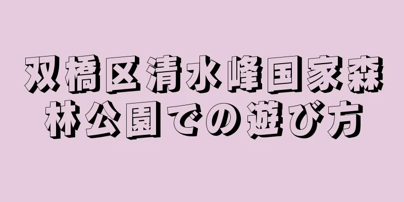 双橋区清水峰国家森林公園での遊び方