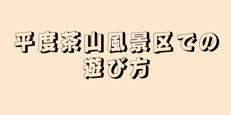 平度茶山風景区での遊び方