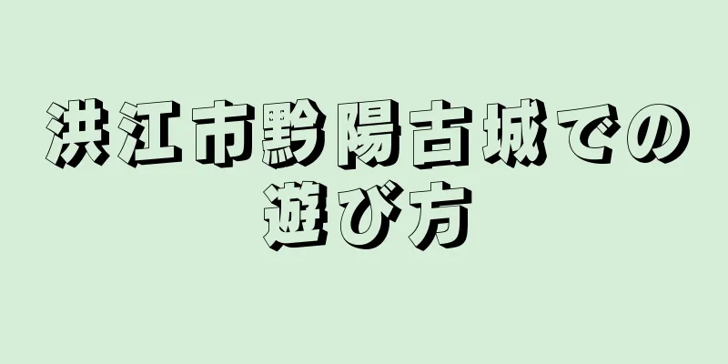 洪江市黔陽古城での遊び方