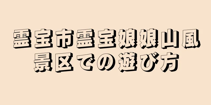 霊宝市霊宝娘娘山風景区での遊び方
