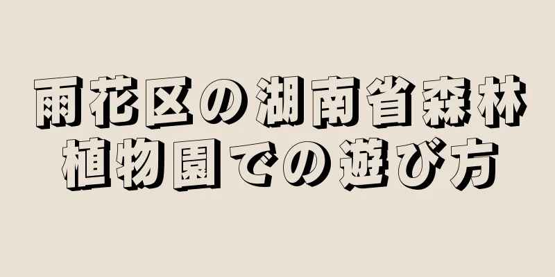 雨花区の湖南省森林植物園での遊び方