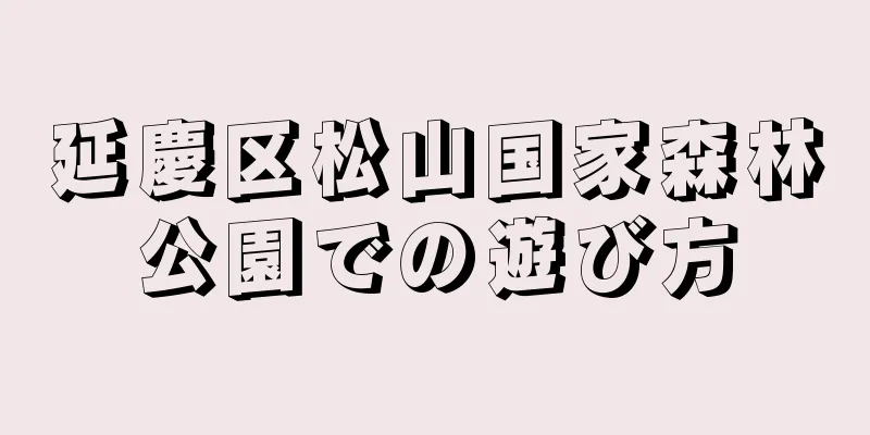 延慶区松山国家森林公園での遊び方