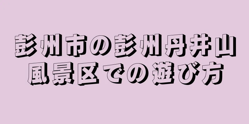 彭州市の彭州丹井山風景区での遊び方