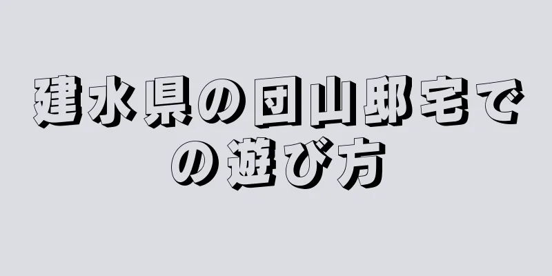建水県の団山邸宅での遊び方