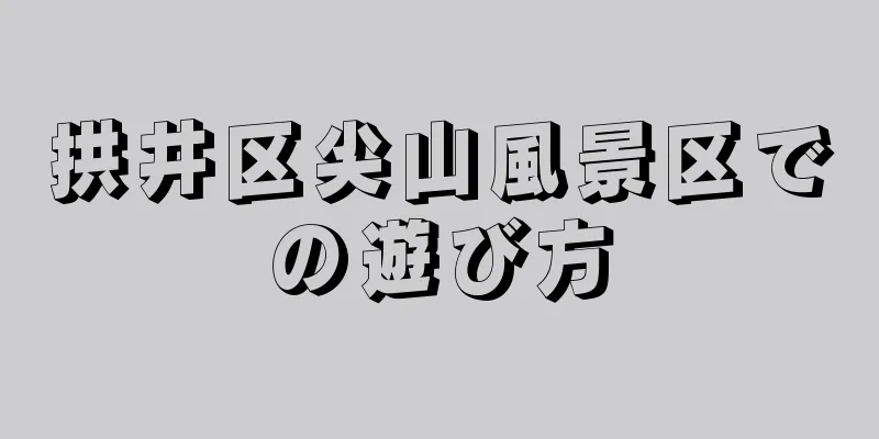 拱井区尖山風景区での遊び方
