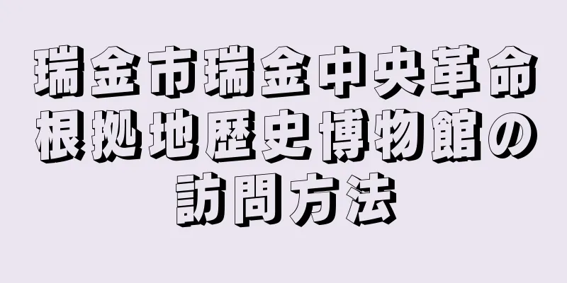 瑞金市瑞金中央革命根拠地歴史博物館の訪問方法