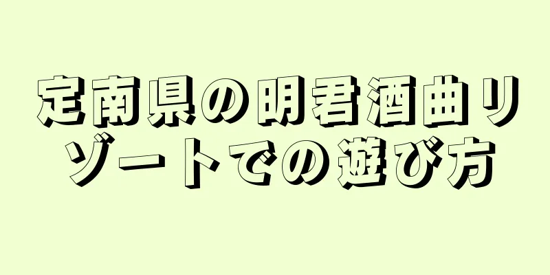 定南県の明君酒曲リゾートでの遊び方