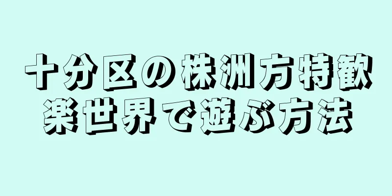 十分区の株洲方特歓楽世界で遊ぶ方法