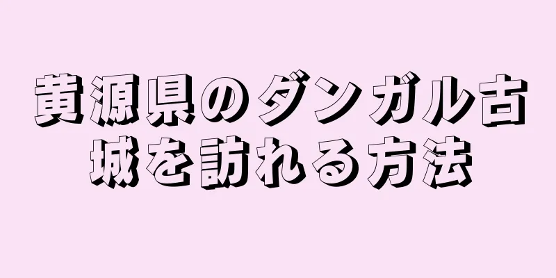 黄源県のダンガル古城を訪れる方法
