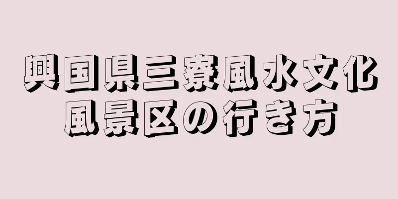 興国県三寮風水文化風景区の行き方