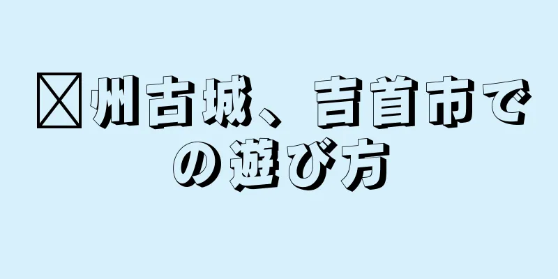 贛州古城、吉首市での遊び方