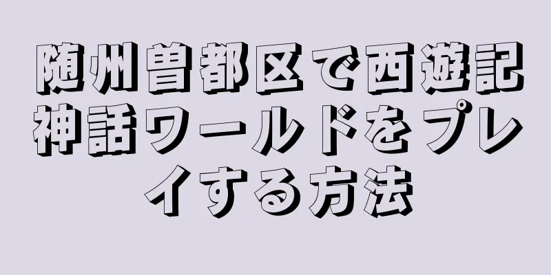 随州曽都区で西遊記神話ワールドをプレイする方法