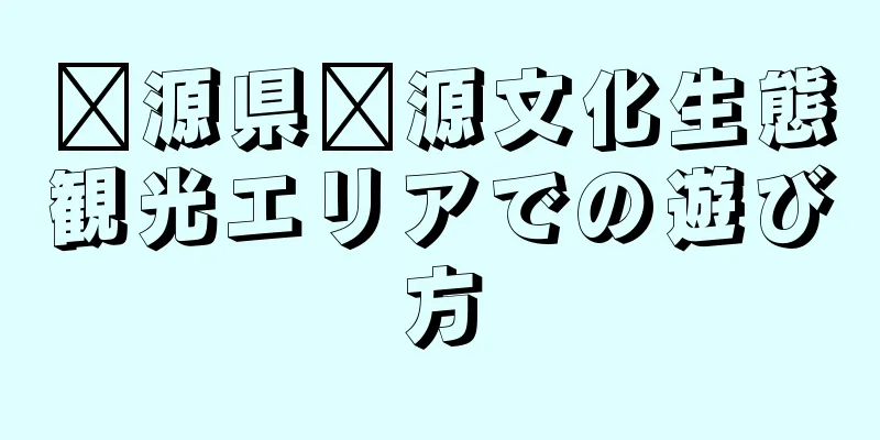 婺源県婺源文化生態観光エリアでの遊び方