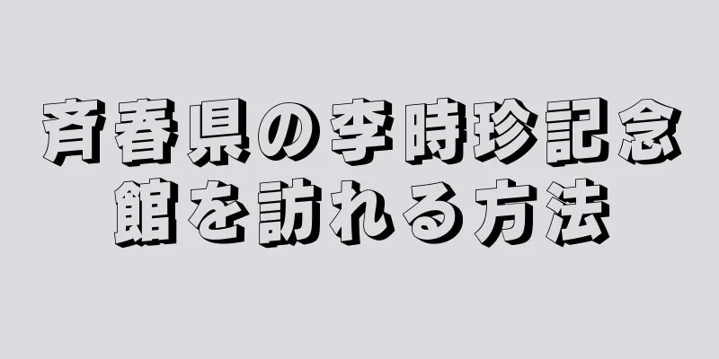 斉春県の李時珍記念館を訪れる方法