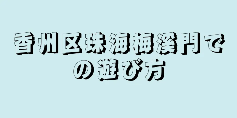 香州区珠海梅溪門での遊び方