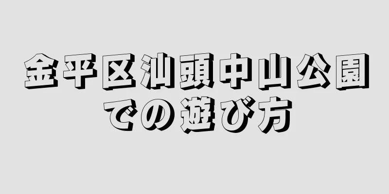 金平区汕頭中山公園での遊び方