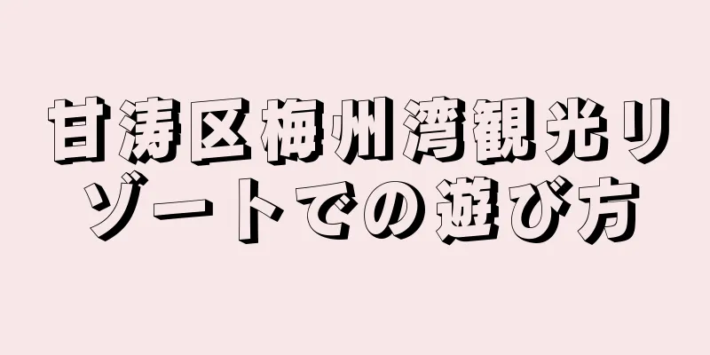 甘涛区梅州湾観光リゾートでの遊び方