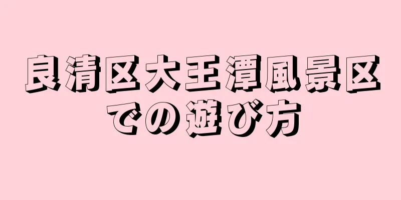良清区大王潭風景区での遊び方