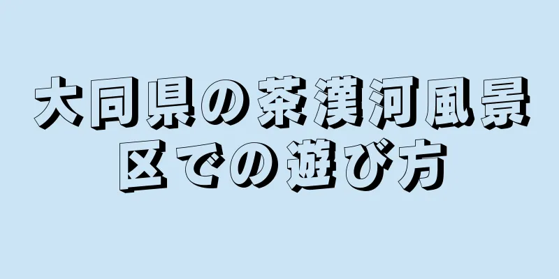 大同県の茶漢河風景区での遊び方