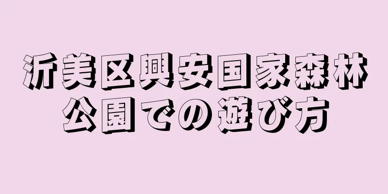 沂美区興安国家森林公園での遊び方