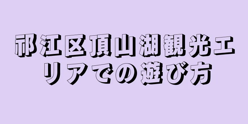 祁江区頂山湖観光エリアでの遊び方