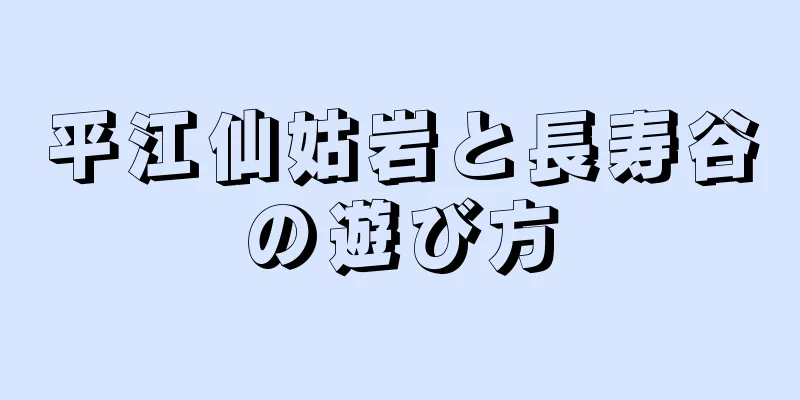 平江仙姑岩と長寿谷の遊び方