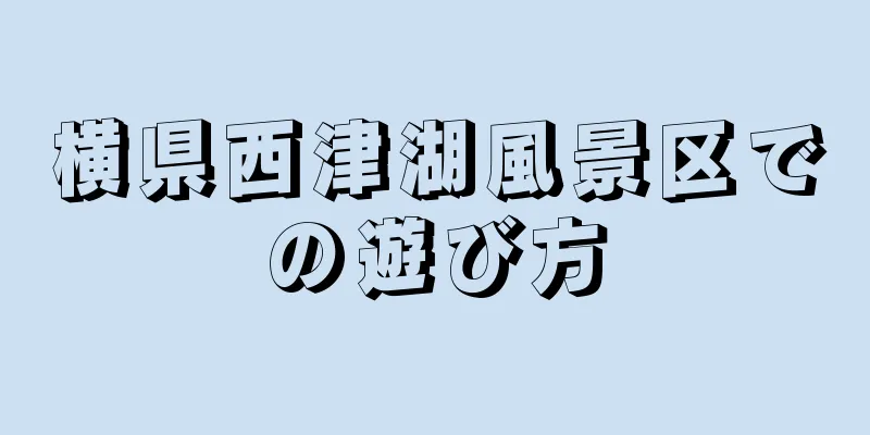 横県西津湖風景区での遊び方