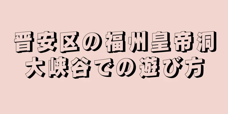 晋安区の福州皇帝洞大峡谷での遊び方