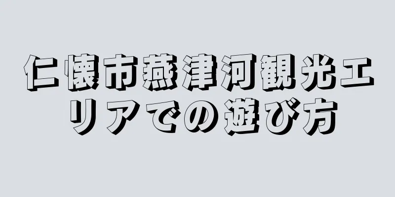 仁懐市燕津河観光エリアでの遊び方