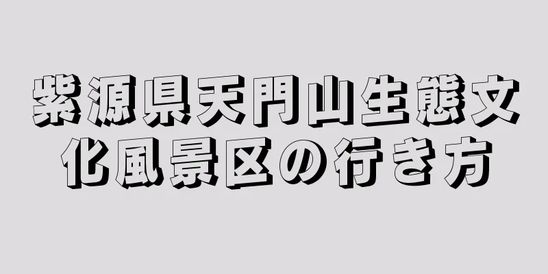 紫源県天門山生態文化風景区の行き方