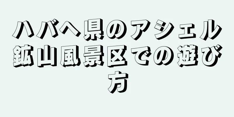 ハバヘ県のアシェル鉱山風景区での遊び方