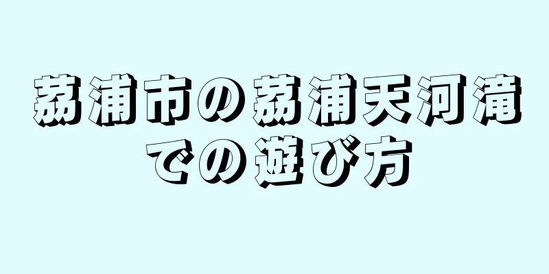 茘浦市の茘浦天河滝での遊び方