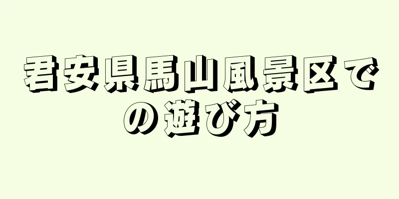 君安県馬山風景区での遊び方