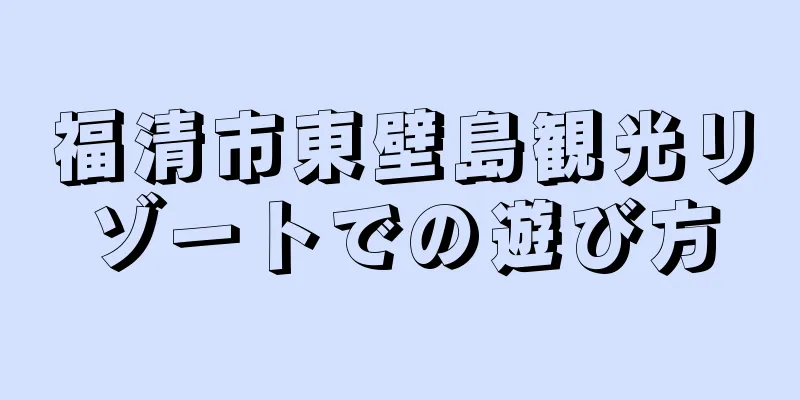 福清市東壁島観光リゾートでの遊び方