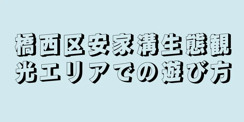 橋西区安家溝生態観光エリアでの遊び方