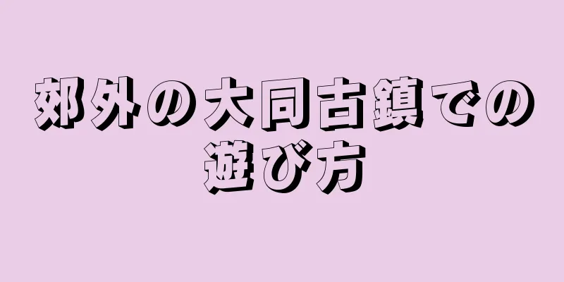 郊外の大同古鎮での遊び方
