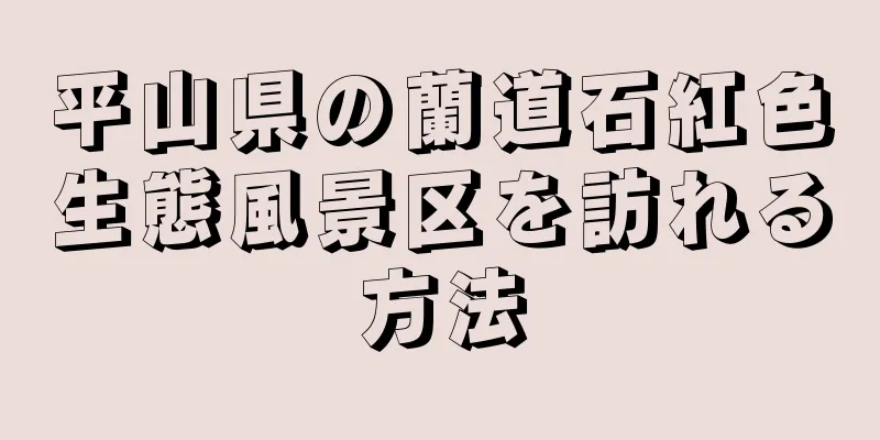 平山県の蘭道石紅色生態風景区を訪れる方法