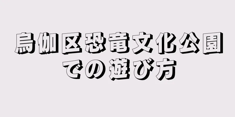 烏伽区恐竜文化公園での遊び方