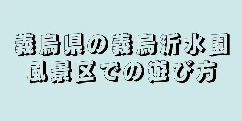 義烏県の義烏沂水園風景区での遊び方