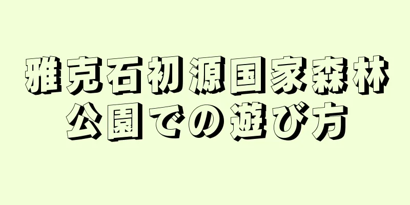 雅克石初源国家森林公園での遊び方