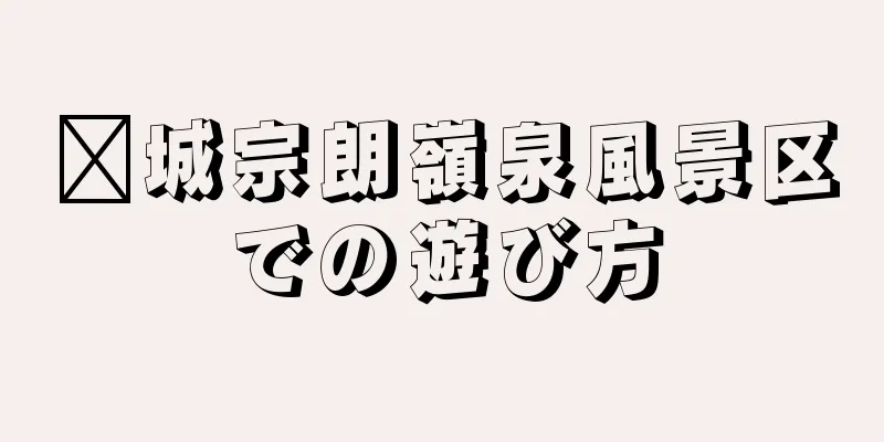 鄴城宗朗嶺泉風景区での遊び方