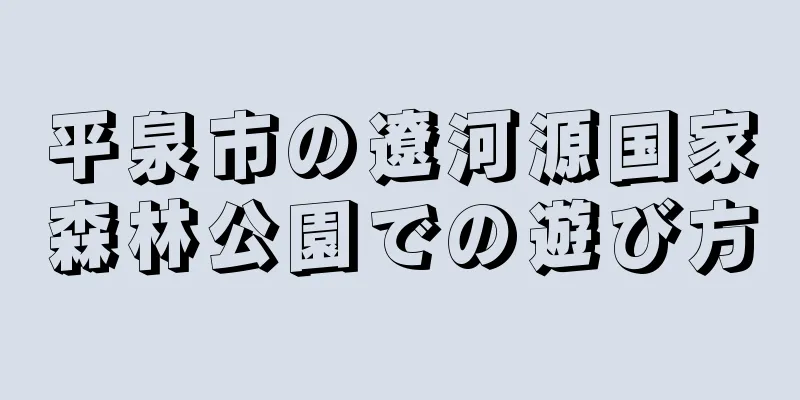 平泉市の遼河源国家森林公園での遊び方