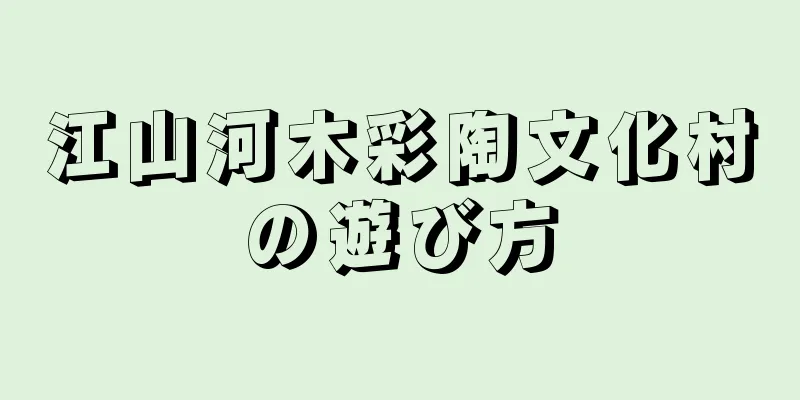 江山河木彩陶文化村の遊び方