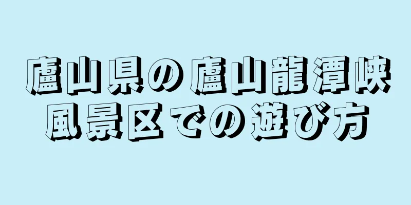 廬山県の廬山龍潭峡風景区での遊び方
