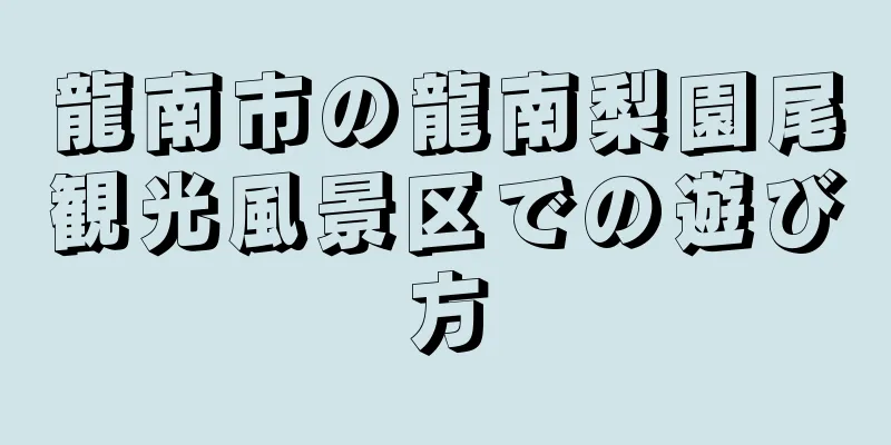 龍南市の龍南梨園尾観光風景区での遊び方